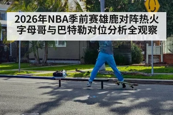 2026年NBA季前赛雄鹿对阵热火字母哥与巴特勒对位分析全观察